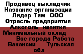 Продавец выкладчик › Название организации ­ Лидер Тим, ООО › Отрасль предприятия ­ Алкоголь, напитки › Минимальный оклад ­ 28 300 - Все города Работа » Вакансии   . Тульская обл.